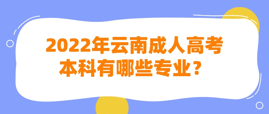 2022年云南成人高考本科有哪些專業？